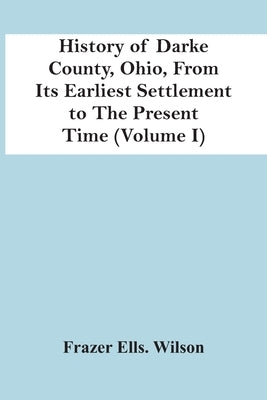 History Of Darke County, Ohio, From Its Earliest Settlement To The Present Time (Volume I) by Ells Wilson, Frazer