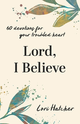 Lord, I Believe: 60 Devotions for Your Troubled Heart by Hatcher, Lori