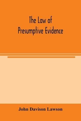 The law of presumptive evidence, including presumptions both of law and of fact, and the burden of proof both in civil and criminal cases, reduced to by Davison Lawson, John