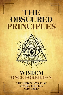 The Obscured Principles Unveiled: The Hidden Laws That Govern the Seen and Unseen by Scribe, The Nameless