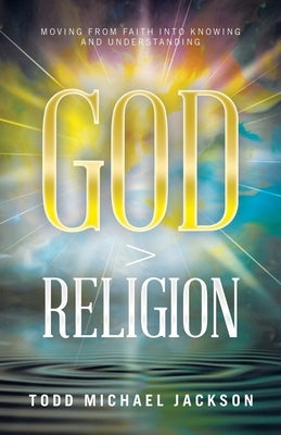 God > Religion: Moving from Faith into Knowing and Understanding by Jackson, Todd Michael