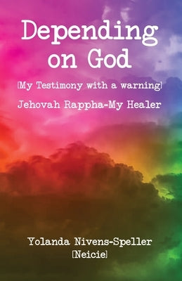 Depending on God: [My Testimony with a warning] by Nivens-Speller [Neicie], Yolanda