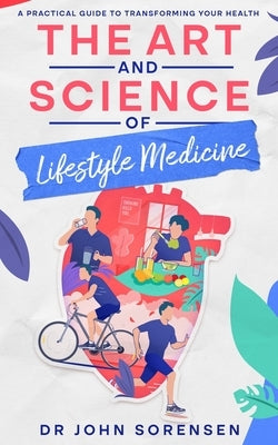 The Art and Science of Lifestyle Medicine: A Practical Guide to Transforming Your Health by Sorensen, John