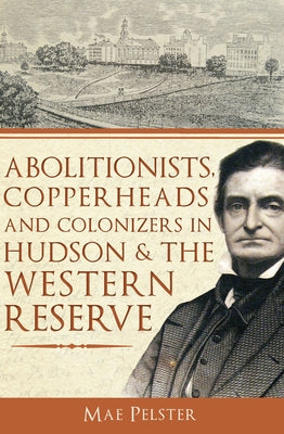 Abolitionists, Copperheads and Colonizers in Hudson & the Western Reserve by Pelster, Mae