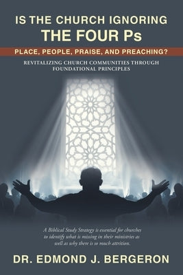 Is the Church Ignoring the Four Ps Place, People, Praise, and Preaching?: Revitalizing Church Communities Through Foundational Principles by Bergeron, Edmond J.