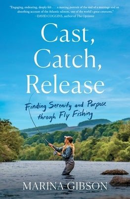 Cast, Catch, Release: Finding Serenity and Purpose Through Fly Fishing by Gibson, Marina