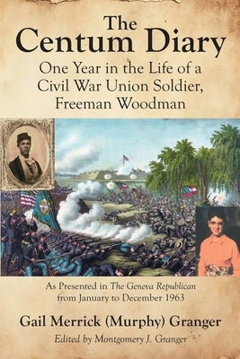 The Centum Diary: One Year in the Life of a Civil War Union Soldier, Freeman Woodman, As Presented in the Geneva Republican from January to December 1 by (Murphy) Granger, Gail Merrick