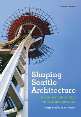 Shaping Seattle Architecture: A Historical Guide to the Architects, Second Edition by Ochsner, Jeffrey Karl
