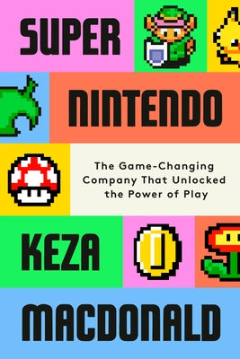 Super Nintendo: The Game-Changing Company That Unlocked the Power of Play by MacDonald, Keza