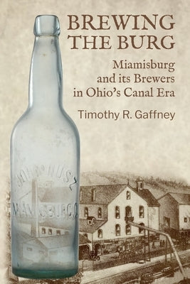 Brewing the Burg: Miamisburg and its Brewers in Ohio's Canal Era by Gaffney, Timothy R.