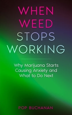When Weed Stops Working: Why Marijuana Starts Causing Anxiety and What to Do Next by Buchanan, Pop