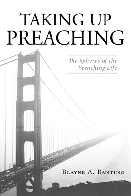 Taking Up Preaching by Banting, Blayne A.