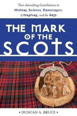 The Mark of the Scots: Their Astonishing Contributions to History, Science, Democracy, Literature, and the Arts by Bruce, Duncan A.