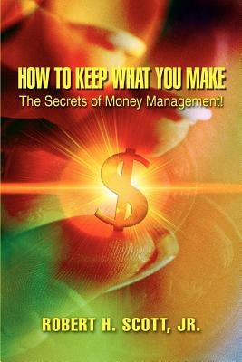 How to Keep What You Make: The Secrets of Money Management! by Scott, Robert H.