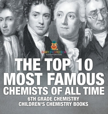 The Top 10 Most Famous Chemists of All Time - 6th Grade Chemistry Children's Chemistry Books by Baby Professor