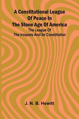 A constitutional league of peace in the stone age of America: The League of the Iroquois and its constitution by N. B. Hewitt, J.