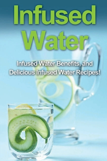 Infused Water: Infused water benefits, and delicious infused water recipes! by Huckins, Sam