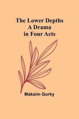 The Lower Depths: A Drama in Four Acts by Gorky, Maksim