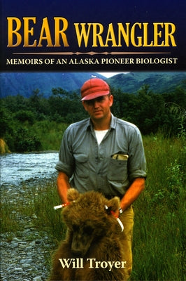 Bear Wrangler: Memoirs of an Alaska Pioneer Biologist by Troyer, Will