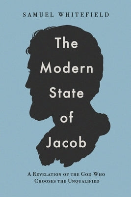 The Modern State of Jacob: A Revelation of the God Who Chooses the Unqualified by Whitefield, Samuel