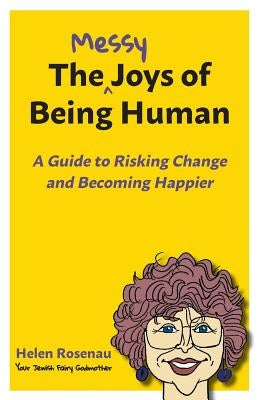 The Messy Joys of Being Human: A Guide to Risking Change and Becoming Happier by Rosenau, Helen S.