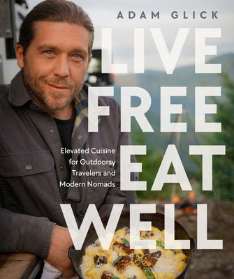 Live Free, Eat Well: Elevated Cuisine for Outdoorsy Travelers and Modern Nomads by Glick, Adam