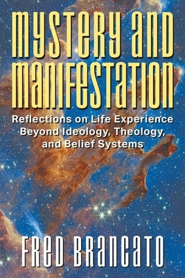 Mystery and Manifestation: Reflections on Life Experience Beyond Ideology, Theology, and Belief Systems by Brancato, Fred