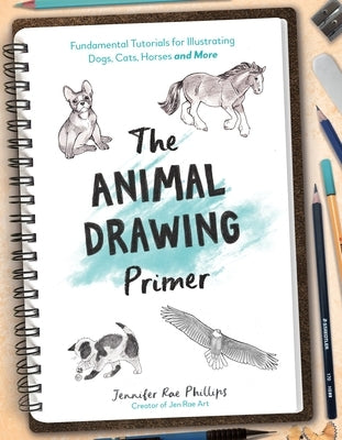 The Animal Drawing Primer: Fundamental Tutorials for Illustrating Dogs, Cats, Horses and More by Phillips, Jennifer Rae