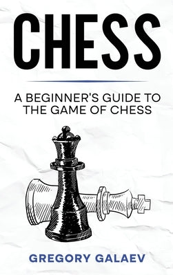 Chess: A Beginner's Guide to the Game of Chess by Galaev, Gregory