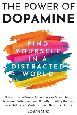 The Power of Dopamine: Scientifically-Proven Techniques to Boost Mood, Increase Motivation, and (Finally) Finding Balance in a Distracted Wor by Mind, Logan