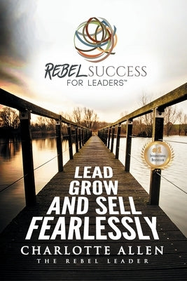 Rebel Success for Leaders: Lead, Grow and Sell Fearlessly by Allen, Charlotte