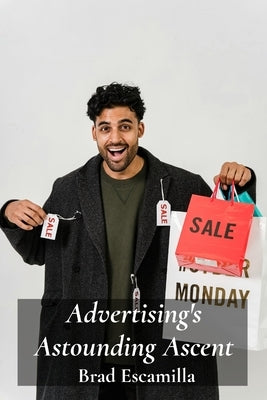 Advertising's Astounding Ascent: A Look at Marketing Innovations and Their Enduring Influence on Consumer Behavior by Escamilla, Brad