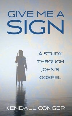 Give Me a Sign: A Study Through John's Gospel by Conger, Kendall