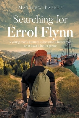 Searching for Errol Flynn: A young man's journey to become a better man, or at least a better pirate by Parker, Matthew
