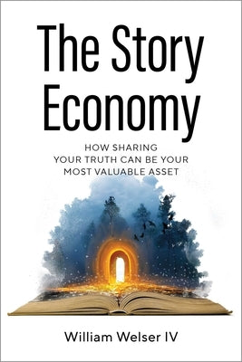 The Story Economy: How Sharing Your Truth Can Be Your Most Valuable Asset by Welser, William