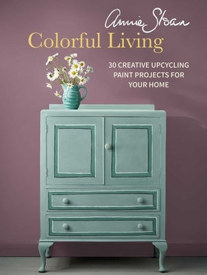 Annie Sloan Colorful Living: 30 Creative Upcycling Paint Projects for Your Home by Sloan, Annie