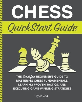 Chess QuickStart Guide: The Simplified Beginner's Guide to Mastering Chess Fundamentals, Learning Proven Tactics, and Executing Game Winning Strategie by Cruz, Tyler