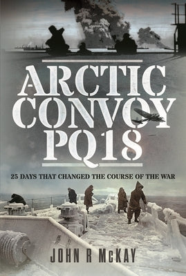 Arctic Convoy Pq18: 25 Days That Changed the Course of the War by McKay, John R.