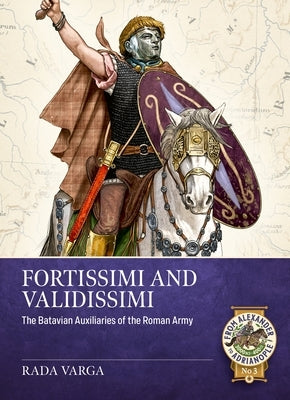 Fortissimi and Validissimi: The Batavian Auxiliaries of the Roman Army by Varga, Rada