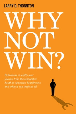 Why Not Win?: Reflections on a Fifty-Year Journey from the Segregated South to America's Board Rooms - And What It Can Teach Us All by Thornton, Larry D.