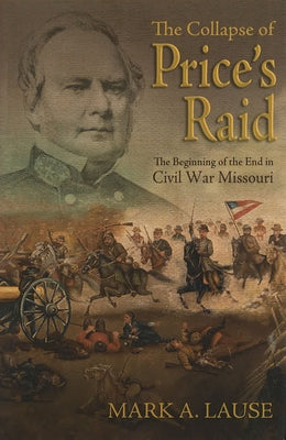 The Collapse of Price's Raid: The Beginning of the End in Civil War Missouri by Lause, Mark A.