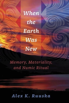 When the Earth Was New: Memory, Materiality, and Numic Ritual by Ruuska, Alex K.