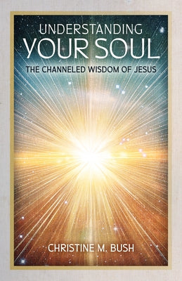 Understanding Your Soul: The Channeled Wisdom of Jesus by Bush, Christine M.