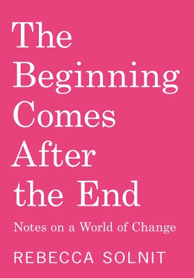 The Beginning Comes After the End: Notes on a World of Change by Solnit, Rebecca
