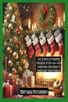 The 12 Days of Financial Freedom: A Step-by-Step Christmas Countdown to Transform Your Finances by Petchinsky, Matthew