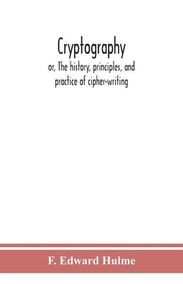 Cryptography: or, The history, principles, and practice of cipher-writing by Edward Hulme, F.