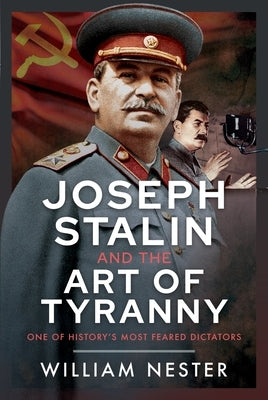Joseph Stalin and the Art of Tyranny: One of History's Most Feared Dictators by Nester, William