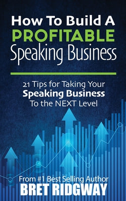 How to Build a Profitable Speaking Business: 21 Tips for Taking Your Speaking Business to the Next Level by Ridgway, Bret