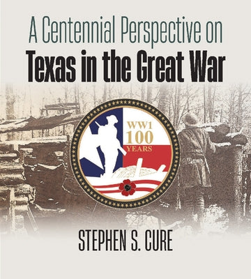 A Centennial Perspective on Texas in the Great War by Cure, Stephen S.
