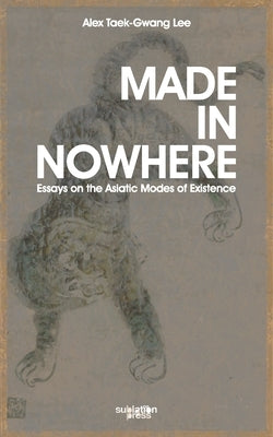 Made in Nowhere: Essays on the Asiatic Modes of Existence by Lee, Alex Tawk-Gwang